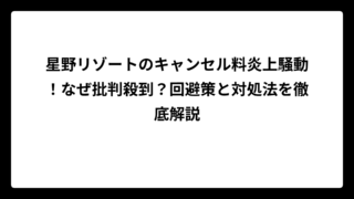 星野リゾートのキャンセル料炎上騒動！なぜ批判殺到？回避策と対処法を徹底解説