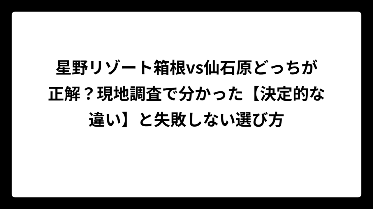星野リゾート箱根vs仙石原どっちが正解？現地調査で分かった【決定的な違い】と失敗しない選び方