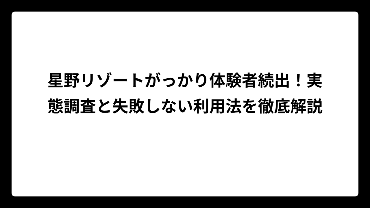 星野リゾートがっかり体験者続出！実態調査と失敗しない利用法を徹底解説