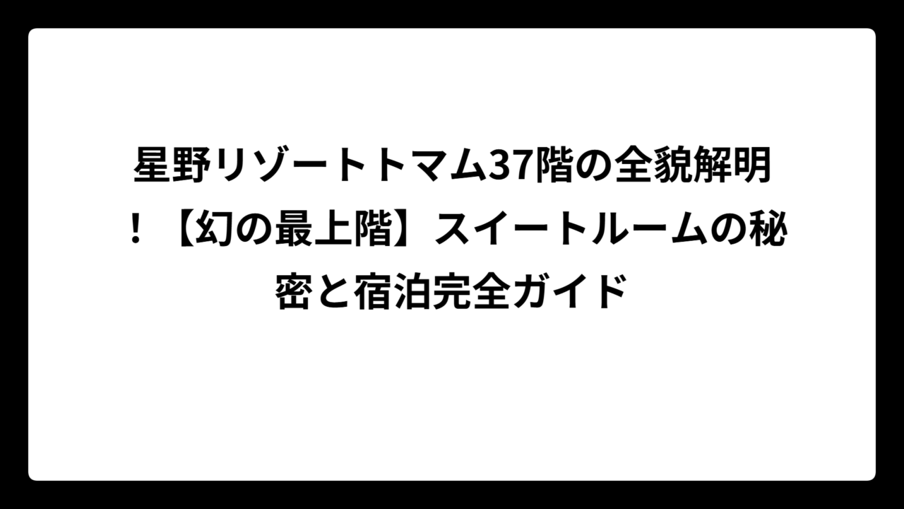 星野リゾートトマム37階の全貌解明！【幻の最上階】スイートルームの秘密と宿泊完全ガイド