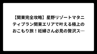 【関東完全攻略】星野リゾートマタニティプラン関東エリアで叶える極上のおこもり旅！妊婦さん必見の贅沢ステイガイド
