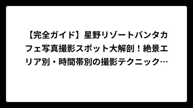 【完全ガイド】星野リゾートバンタカフェ写真撮影スポット大解剖！絶景エリア別・時間帯別の撮影テクニック徹底解説
