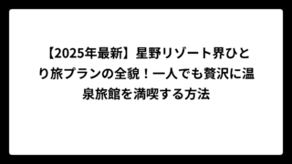 【2025年最新】星野リゾート界ひとり旅プランの全貌！一人でも贅沢に温泉旅館を満喫する方法
