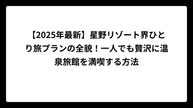 【2025年最新】星野リゾート界ひとり旅プランの全貌！一人でも贅沢に温泉旅館を満喫する方法