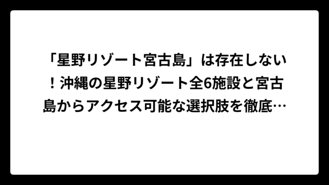 「星野リゾート宮古島」は存在しない！沖縄の星野リゾート全6施設と宮古島からアクセス可能な選択肢を徹底解説