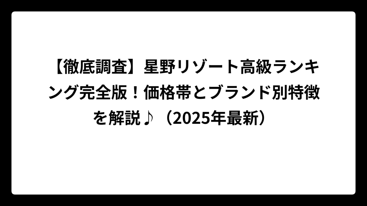 【徹底調査】星野リゾート高級ランキング完全版！価格帯とブランド別特徴を解説♪（2025年最新）