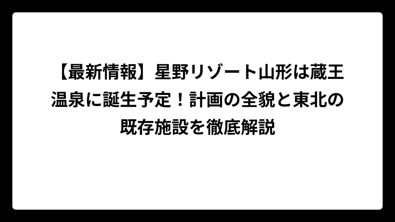 【最新情報】星野リゾート山形は蔵王温泉に誕生予定！計画の全貌と東北の既存施設を徹底解説