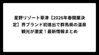 星野リゾート草津【2026年春開業決定】界ブランド初進出で群馬県の温泉観光が激変！最新情報まとめ