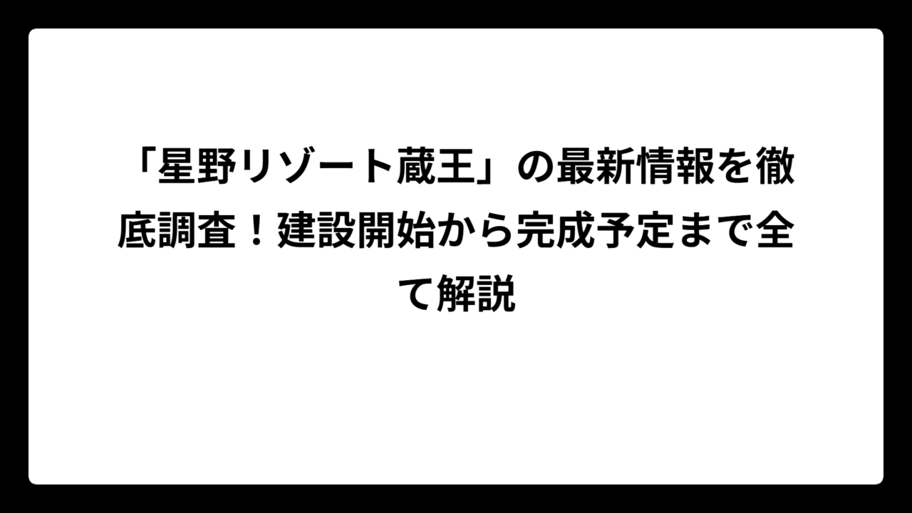 「星野リゾート蔵王」の最新情報を徹底調査！建設開始から完成予定まで全て解説