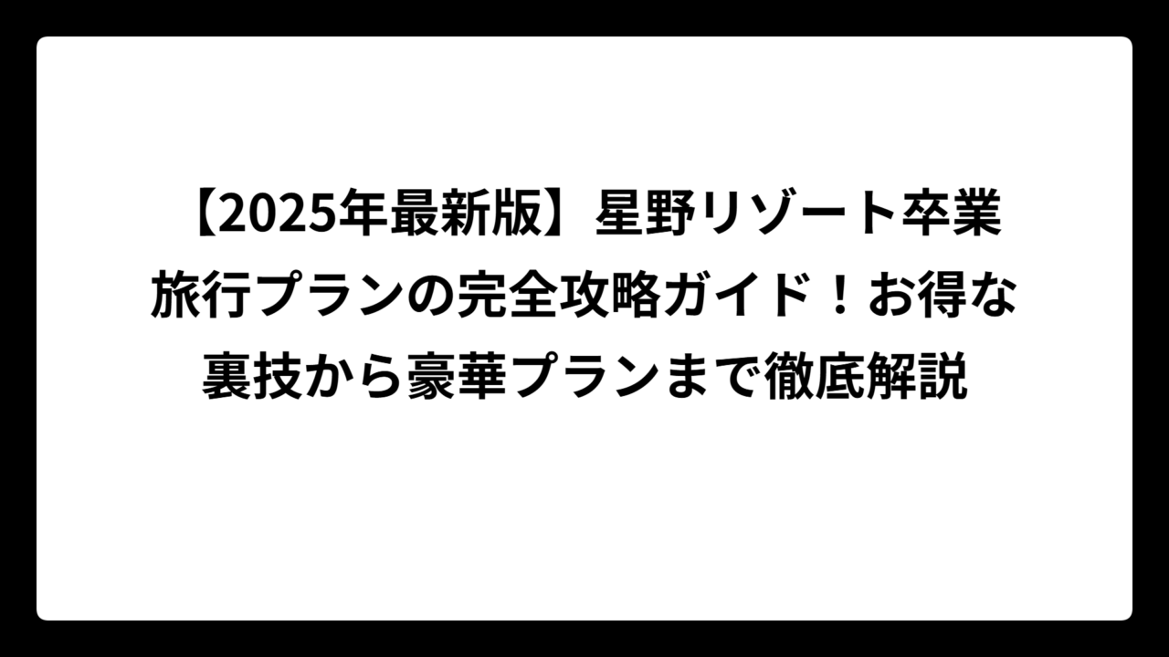 【2025年最新版】星野リゾート卒業旅行プランの完全攻略ガイド！お得な裏技から豪華プランまで徹底解説