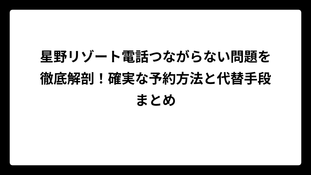 星野リゾート電話つながらない問題を徹底解剖！確実な予約方法と代替手段まとめ