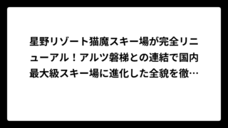 星野リゾート猫魔スキー場が完全リニューアル！アルツ磐梯との連結で国内最大級スキー場に進化した全貌を徹底解説