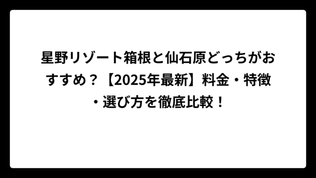 星野リゾート箱根と仙石原どっちがおすすめ？【2025年最新】料金・特徴・選び方を徹底比較！