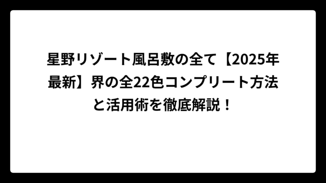 星野リゾート風呂敷の全て【2025年最新】界の全22色コンプリート方法と活用術を徹底解説！