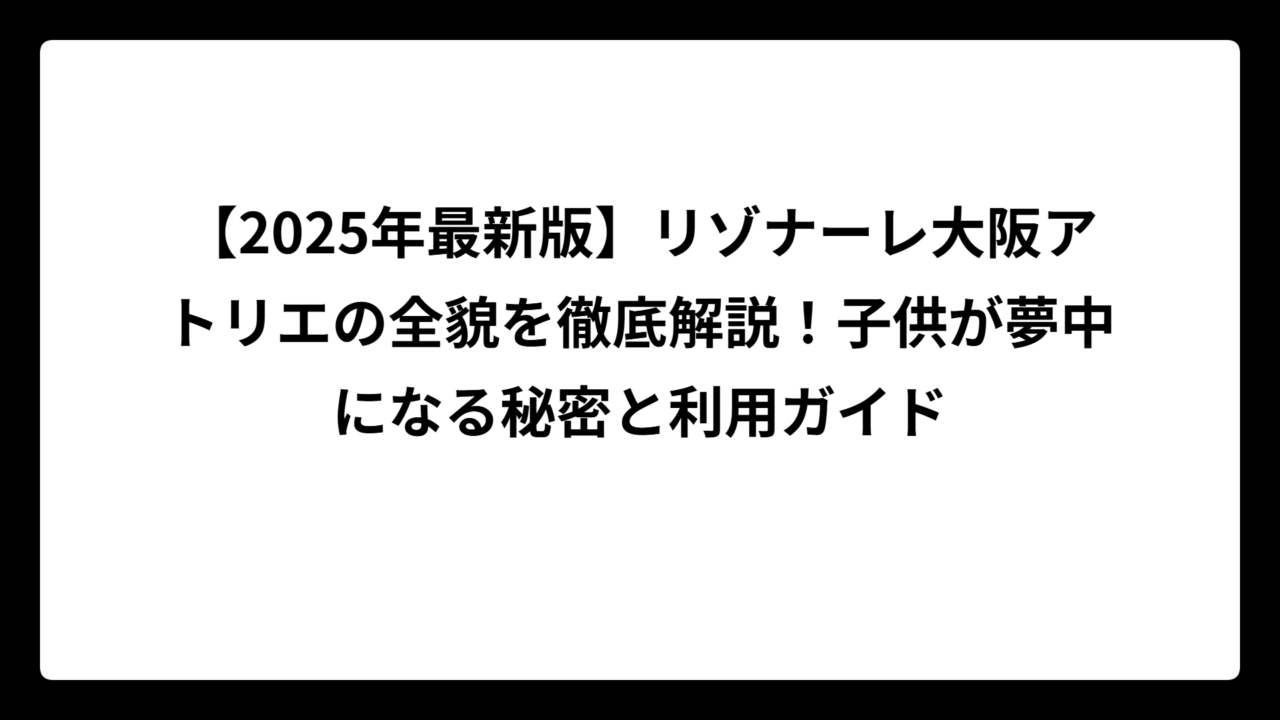 【2025年最新版】リゾナーレ大阪アトリエの全貌を徹底解説！子供が夢中になる秘密と利用ガイド