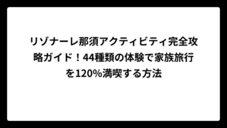 リゾナーレ那須アクティビティ完全攻略ガイド！44種類の体験で家族旅行を120%満喫する方法