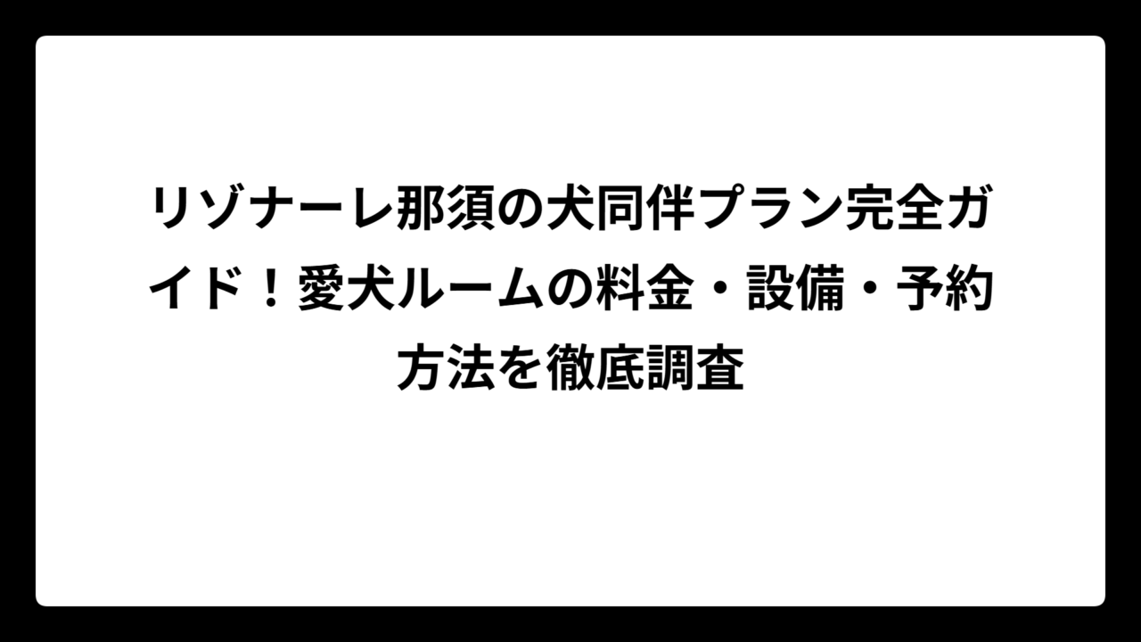 リゾナーレ那須の犬同伴プラン完全ガイド！愛犬ルームの料金・設備・予約方法を徹底調査