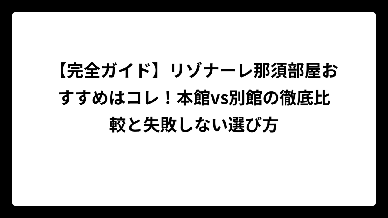 【完全ガイド】リゾナーレ那須部屋おすすめはコレ！本館vs別館の徹底比較と失敗しない選び方