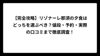 【完全攻略】リゾナーレ那須の夕食はどっちを選ぶべき？値段・予約・実際の口コミまで徹底調査！