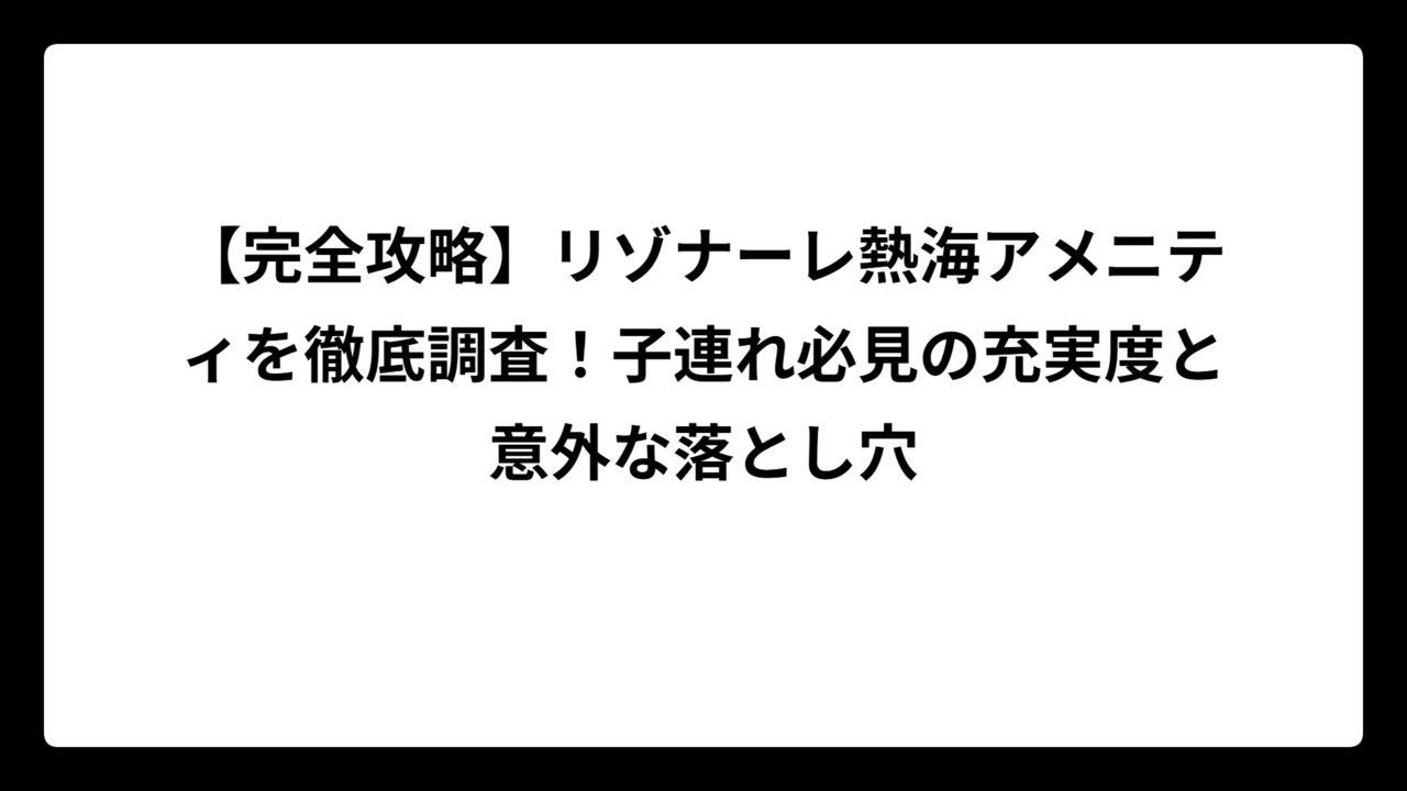 【完全攻略】リゾナーレ熱海アメニティを徹底調査！子連れ必見の充実度と意外な落とし穴