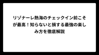 リゾナーレ熱海のチェックイン前こそが最高！知らないと損する最強の楽しみ方を徹底解説