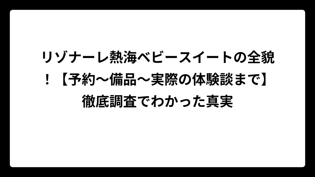 リゾナーレ熱海ベビースイートの全貌！【予約〜備品〜実際の体験談まで】徹底調査でわかった真実