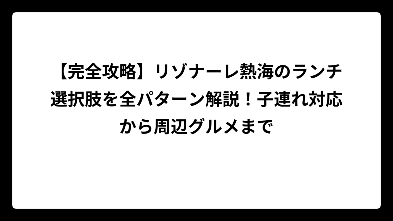 【完全攻略】リゾナーレ熱海のランチ選択肢を全パターン解説！子連れ対応から周辺グルメまで