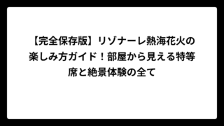 【完全保存版】リゾナーレ熱海花火の楽しみ方ガイド！部屋から見える特等席と絶景体験の全て