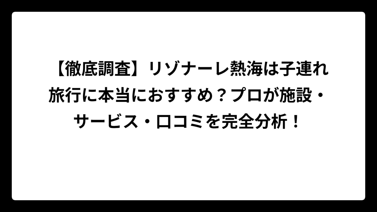 【徹底調査】リゾナーレ熱海は子連れ旅行に本当におすすめ？プロが施設・サービス・口コミを完全分析！