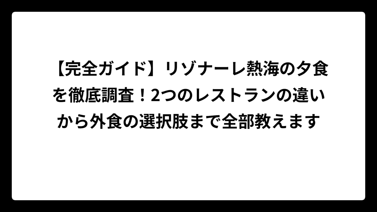 【完全ガイド】リゾナーレ熱海の夕食を徹底調査！2つのレストランの違いから外食の選択肢まで全部教えます