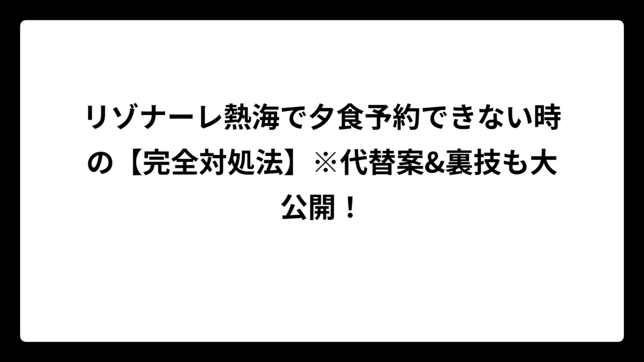 リゾナーレ熱海で夕食予約できない時の【完全対処法】※代替案&裏技も大公開！