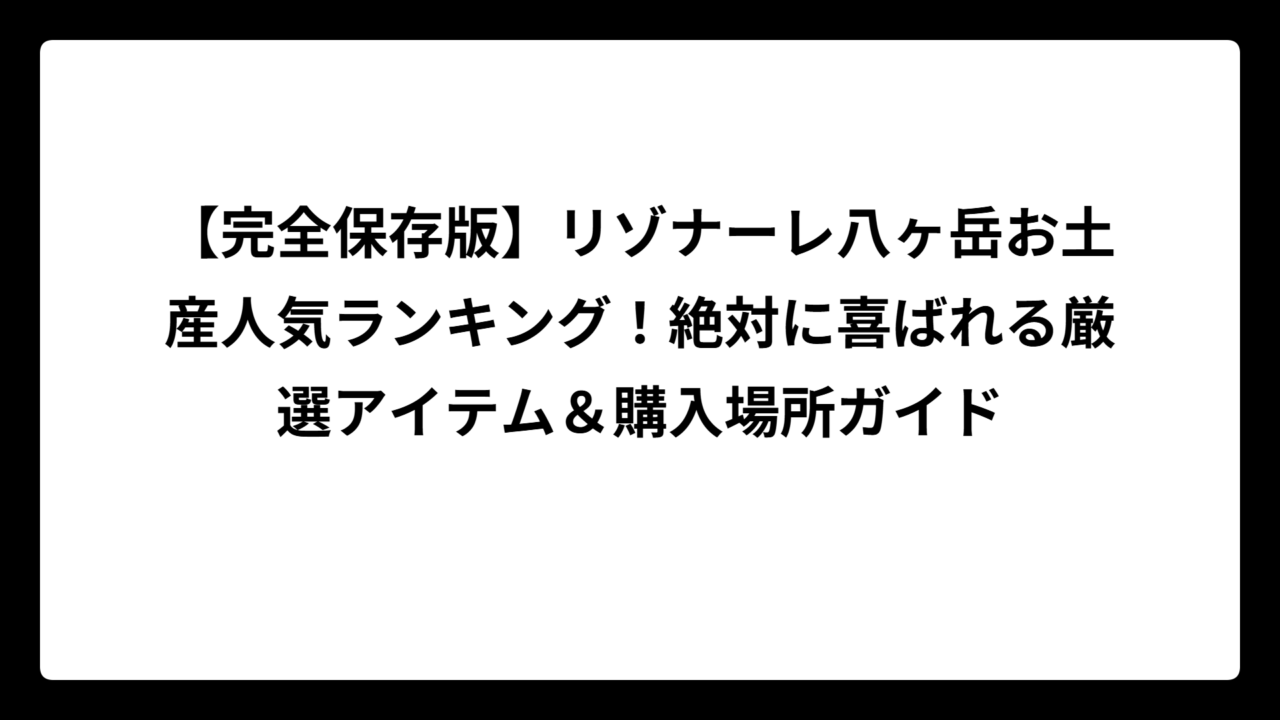 【完全保存版】リゾナーレ八ヶ岳お土産人気ランキング！絶対に喜ばれる厳選アイテム＆購入場所ガイド