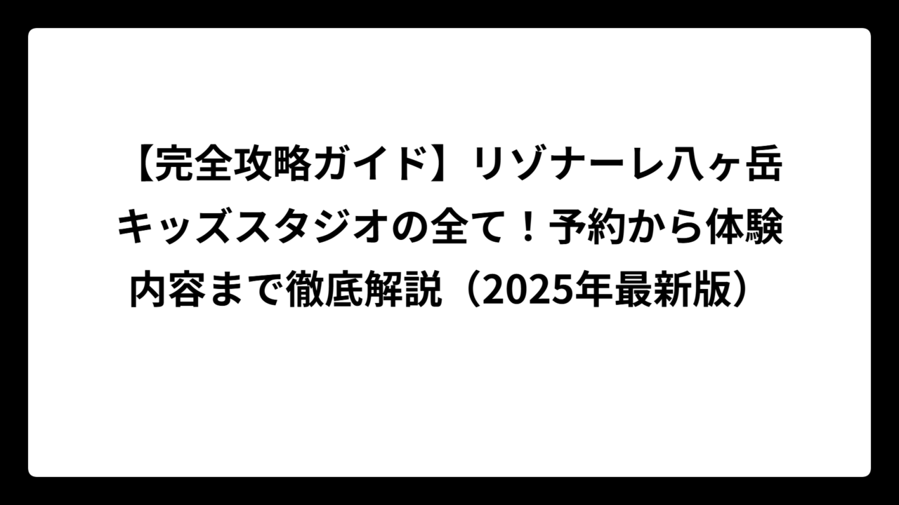 【完全攻略ガイド】リゾナーレ八ヶ岳キッズスタジオの全て！予約から体験内容まで徹底解説（2025年最新版）