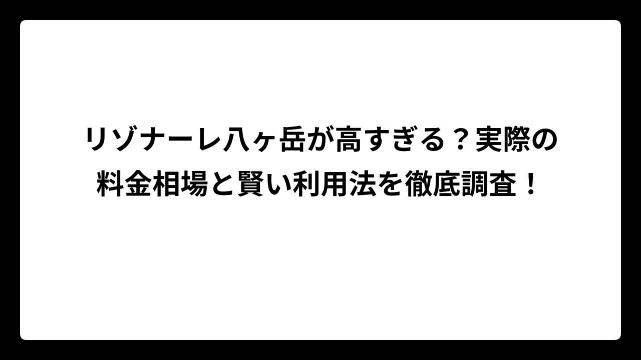 リゾナーレ八ヶ岳が高すぎる？実際の料金相場と賢い利用法を徹底調査！