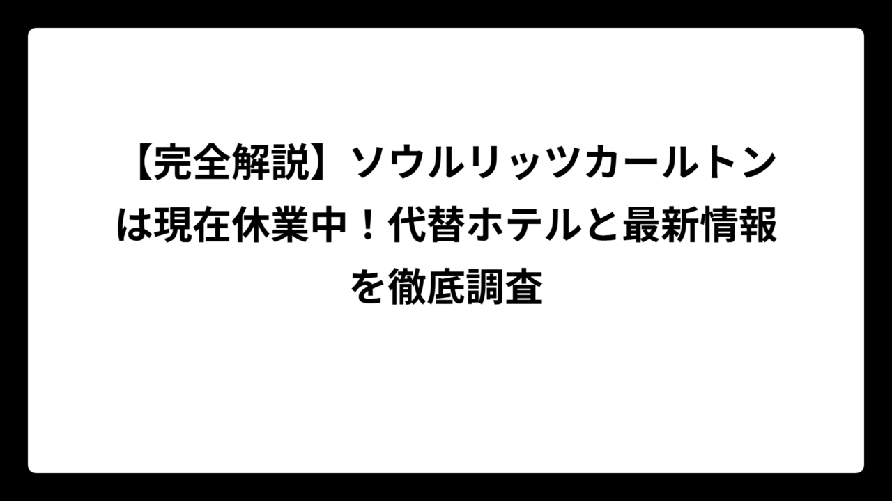 【完全解説】ソウルリッツカールトンは現在休業中！代替ホテルと最新情報を徹底調査