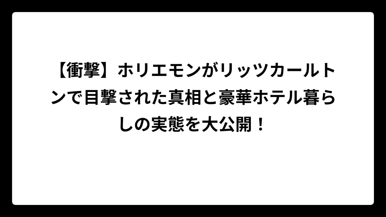 【衝撃】ホリエモンがリッツカールトンで目撃された真相と豪華ホテル暮らしの実態を大公開！
