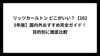 リッツカールトン どこがいい？【2025年版】国内外おすすめ完全ガイド！目的別に徹底比較