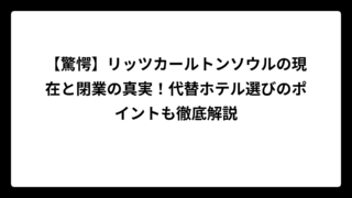 【驚愕】リッツカールトンソウルの現在と閉業の真実！代替ホテル選びのポイントも徹底解説