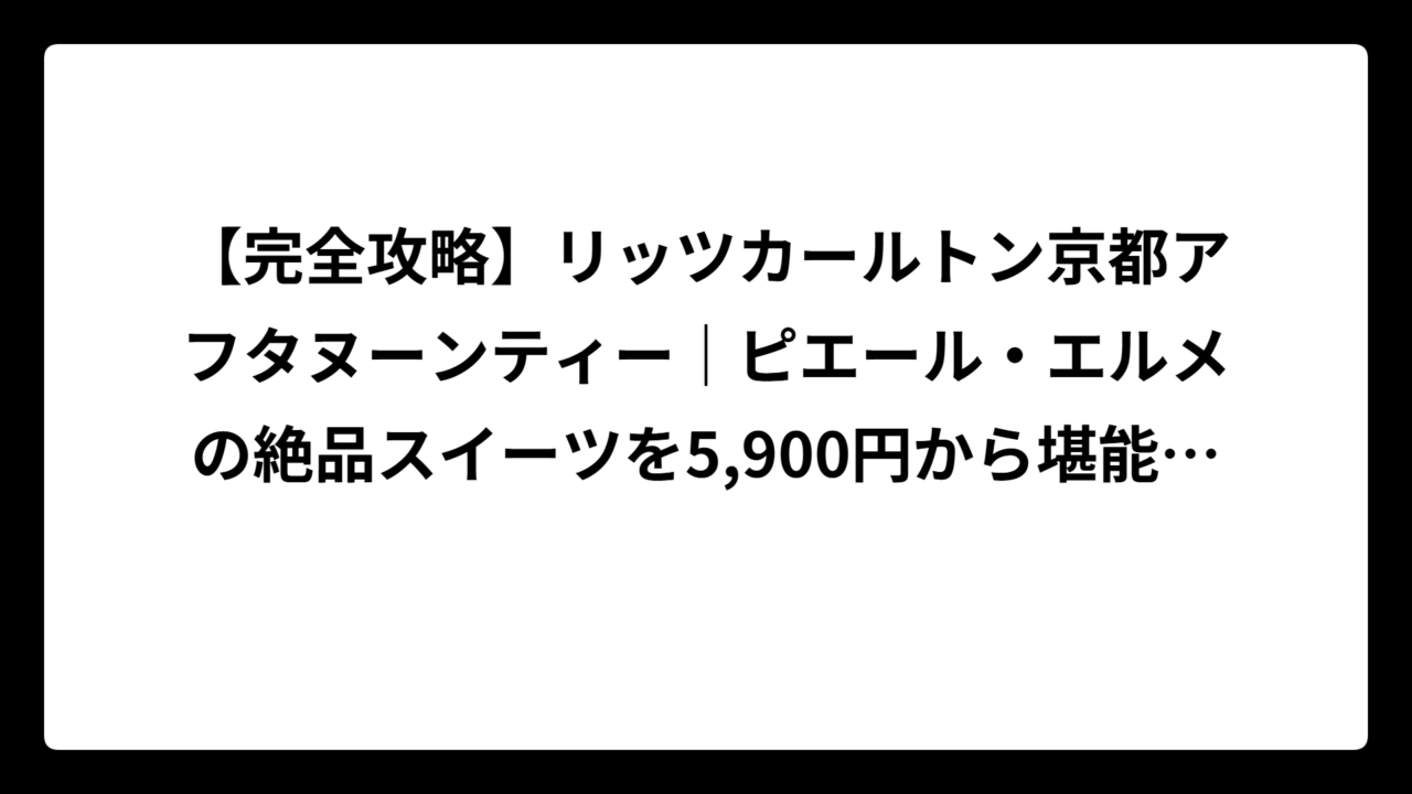 【完全攻略】リッツカールトン京都アフタヌーンティー｜ピエール・エルメの絶品スイーツを5,900円から堪能する裏技も大公開！
