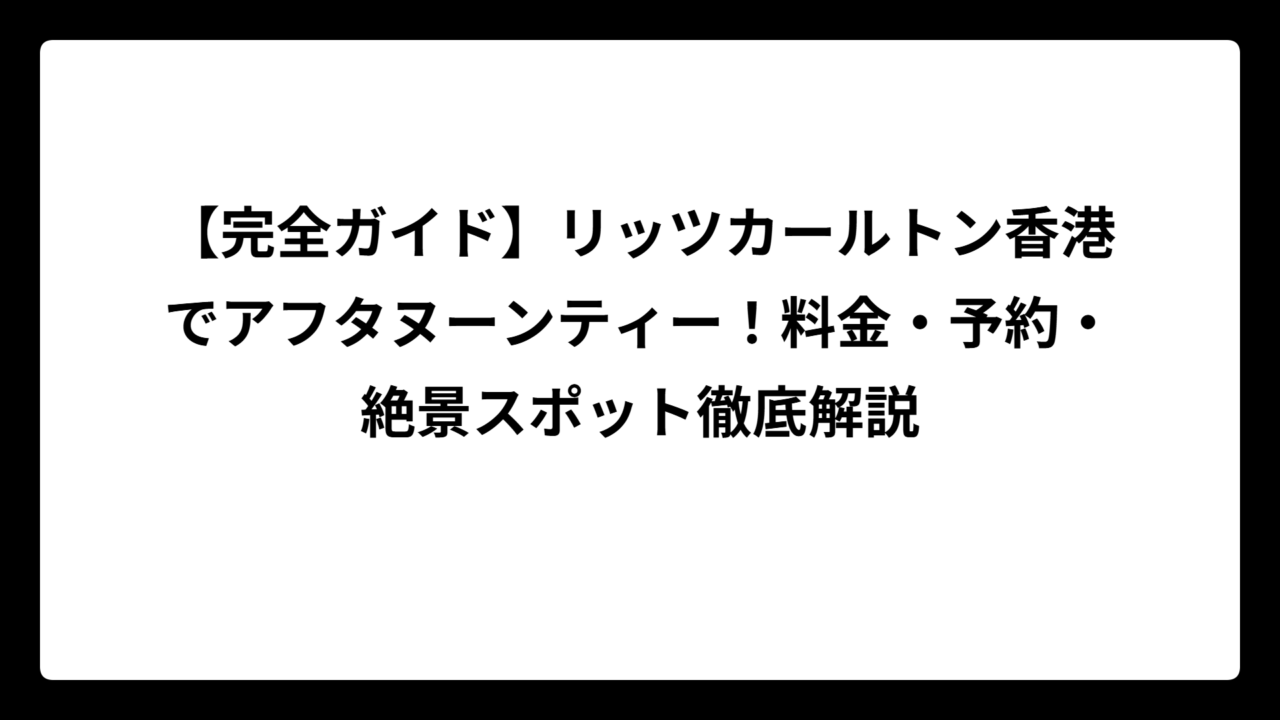 【完全ガイド】リッツカールトン香港でアフタヌーンティー！料金・予約・絶景スポット徹底解説