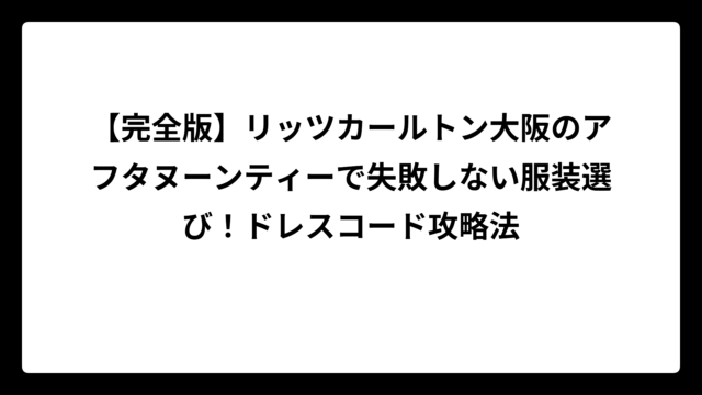 【完全版】リッツカールトン大阪のアフタヌーンティーで失敗しない服装選び！ドレスコード攻略法