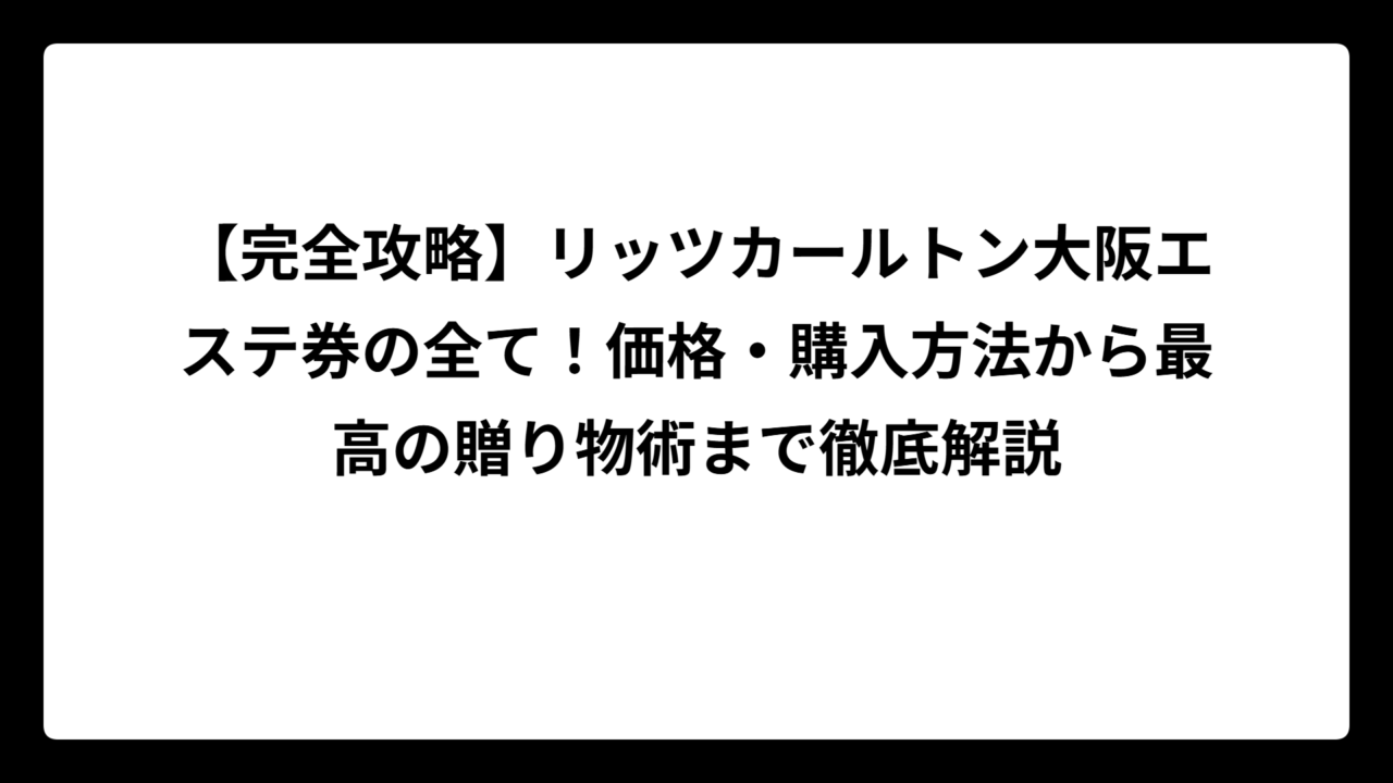 【完全攻略】リッツカールトン大阪エステ券の全て！価格・購入方法から最高の贈り物術まで徹底解説