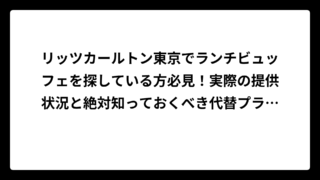 リッツカールトン東京でランチビュッフェを探している方必見！実際の提供状況と絶対知っておくべき代替プラン完全ガイド
