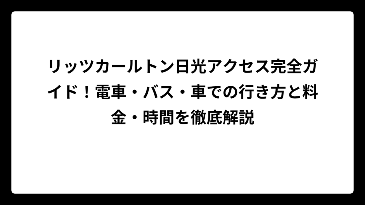 リッツカールトン日光アクセス完全ガイド！電車・バス・車での行き方と料金・時間を徹底解説