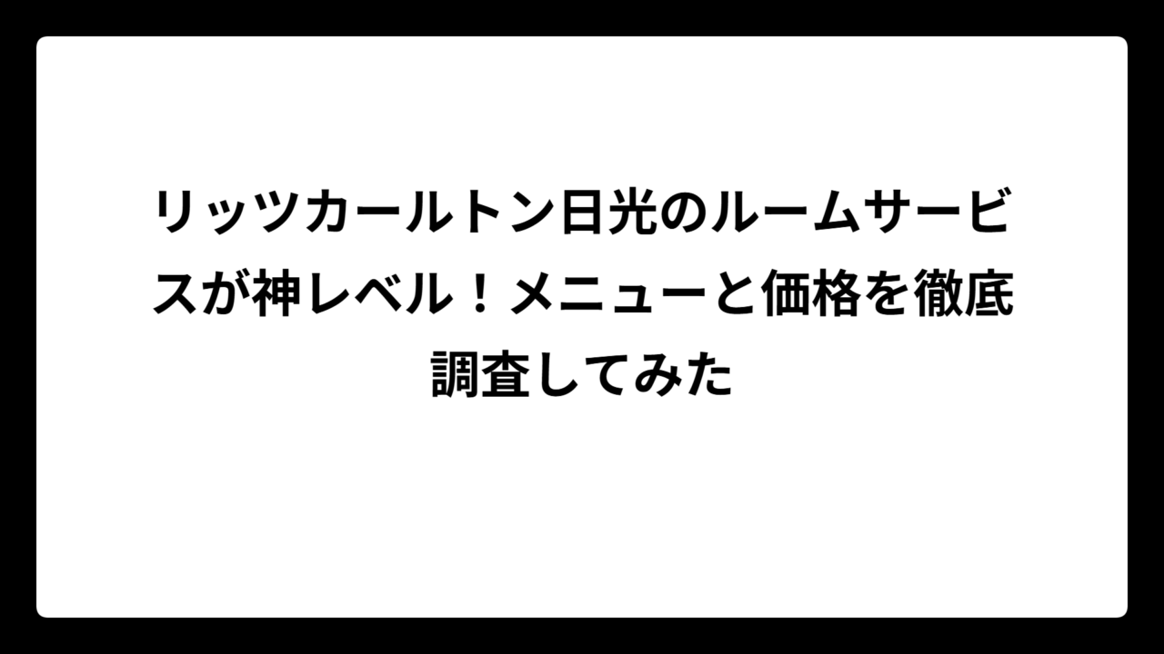 リッツカールトン日光のルームサービスが神レベル！メニューと価格を徹底調査してみた