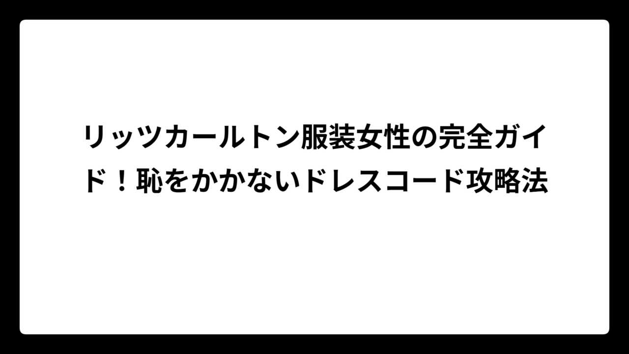 リッツカールトン服装女性の完全ガイド！恥をかかないドレスコード攻略法