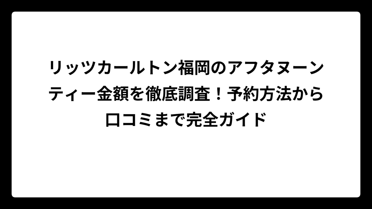 リッツカールトン福岡のアフタヌーンティー金額を徹底調査！予約方法から口コミまで完全ガイド