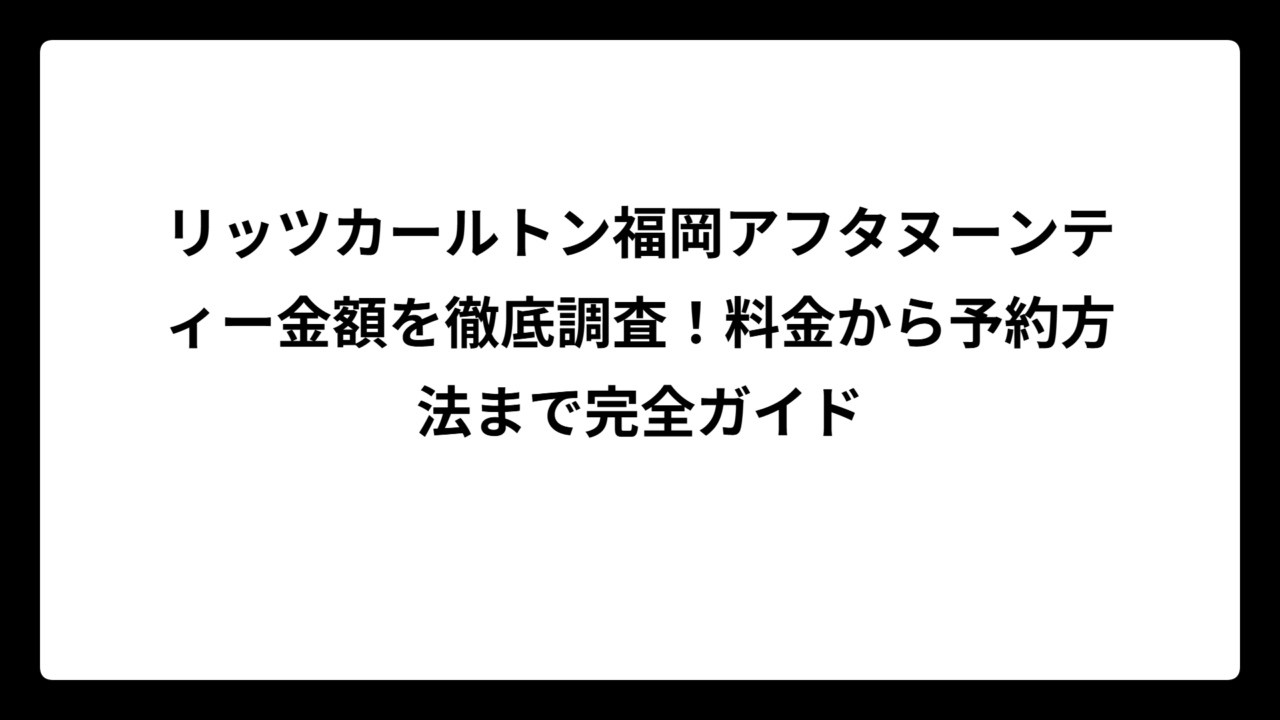 リッツカールトン福岡アフタヌーンティー金額を徹底調査！料金から予約方法まで完全ガイド