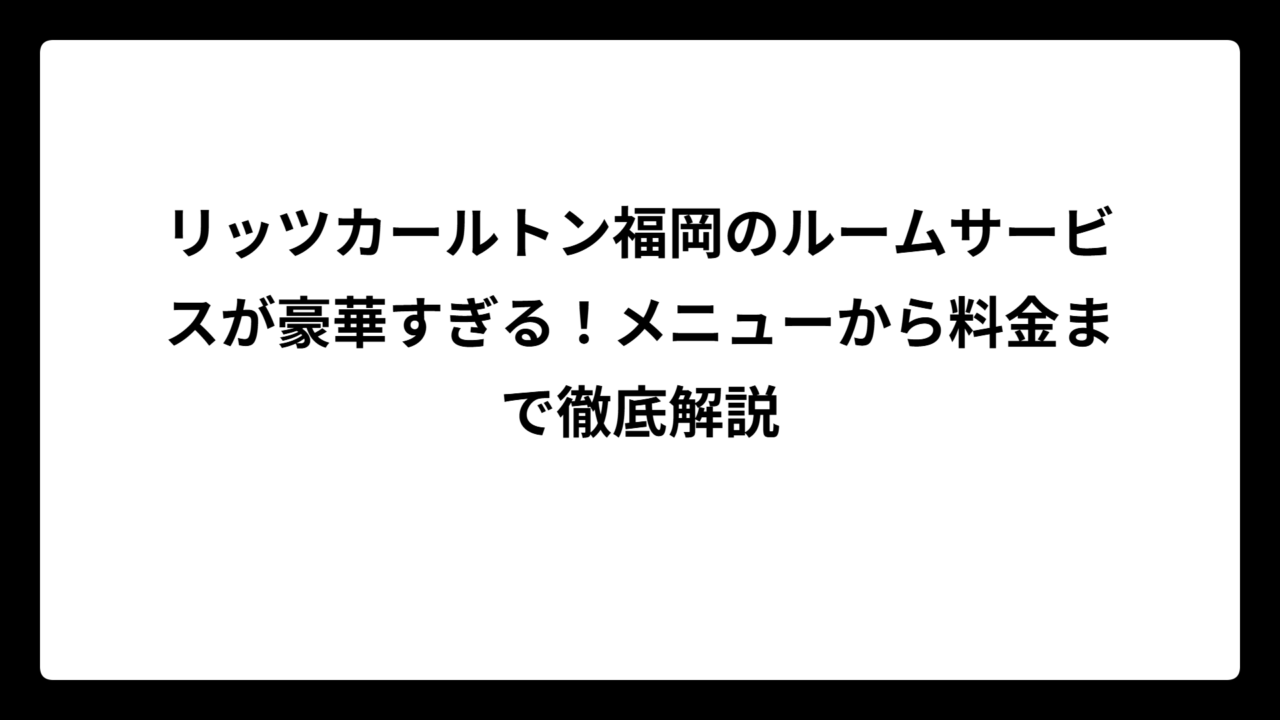 リッツカールトン福岡のルームサービスが豪華すぎる！メニューから料金まで徹底解説