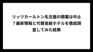 リッツカールトン名古屋の開業は中止？最新情報と代替高級ホテルを徹底調査してみた結果